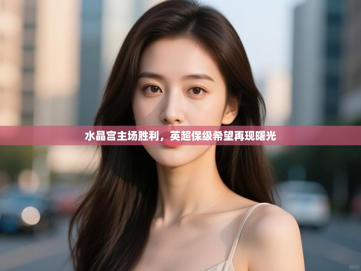 水晶宫主场胜利，英超保级希望再现曙光