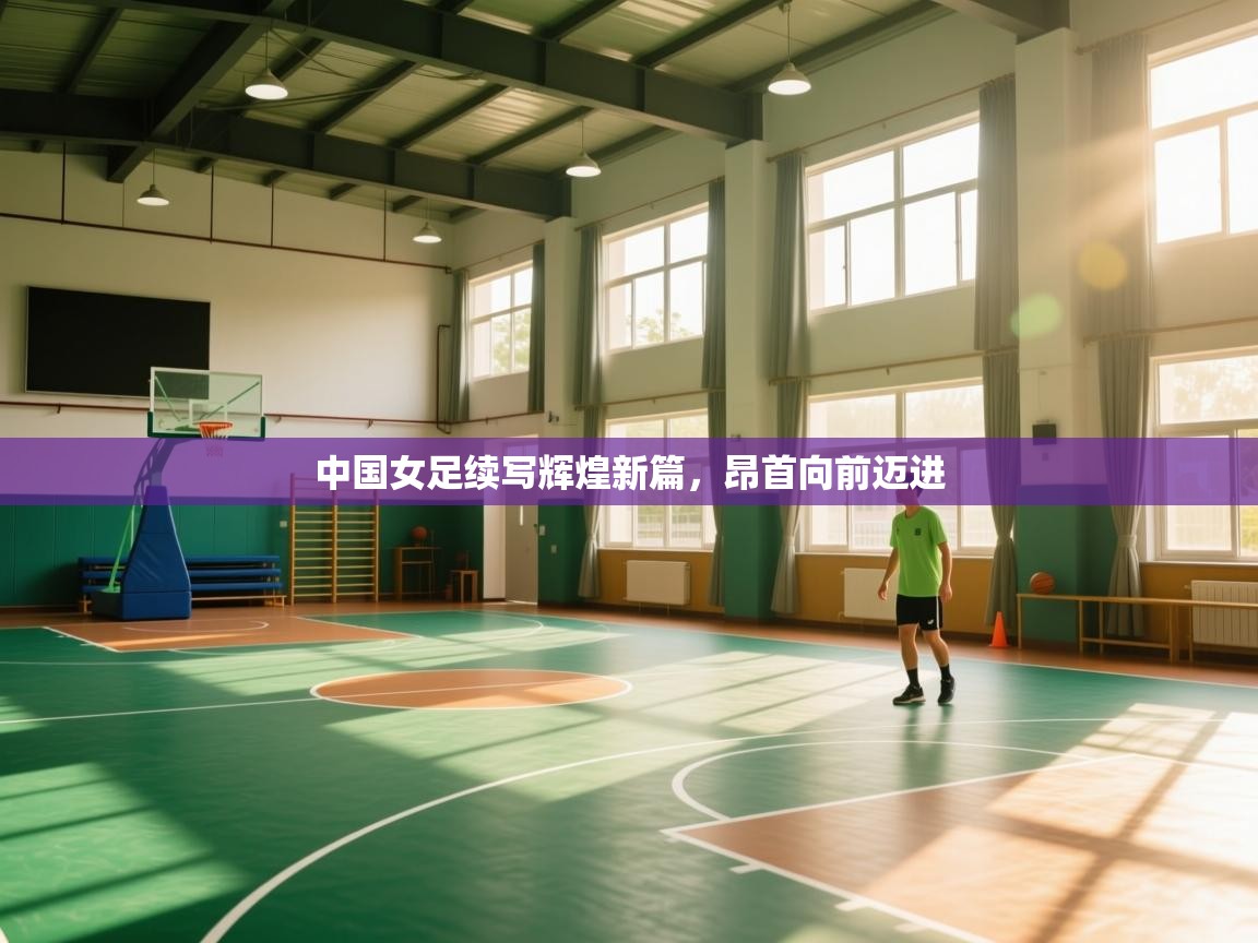 中国女足续写辉煌新篇，昂首向前迈进