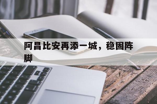 半岛体育官网入口-关于阿昌比安再添一城，稳固阵脚的信息